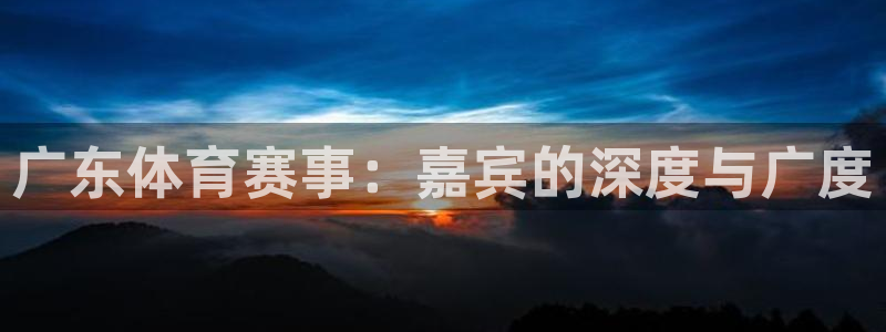 广东体育赛事：嘉宾的深度与广度