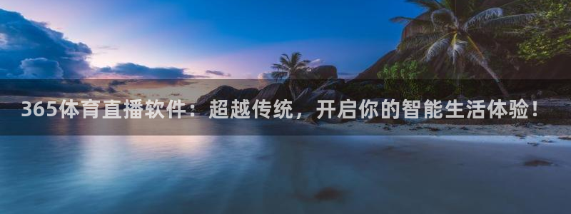 365体育直播软件：超越传统，开启你的智能生活体验！