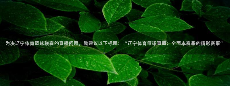 为决辽宁体育篮球联赛的直播问题，我建议以下标题：“辽宁体育篮球直播：全面本赛季的精彩赛事”