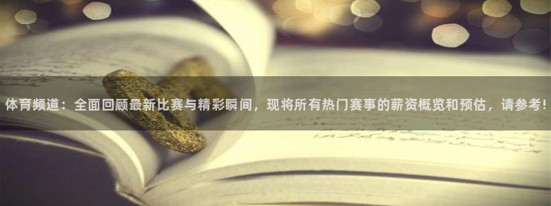 体育频道：全面回顾最新比赛与精彩瞬间，现将所有热门赛事的薪资概览和预估，请参考!